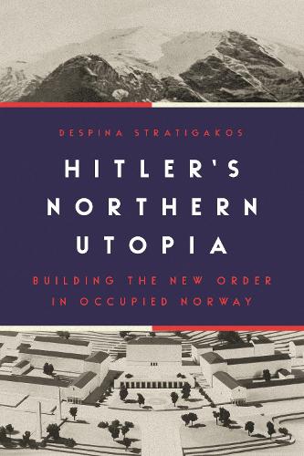 Hitlers Northern Utopia: Building the New Order in Occupied Norway