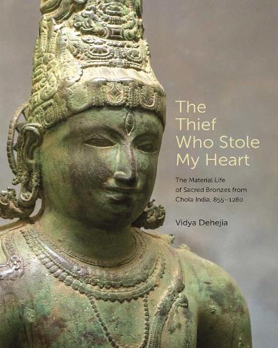 The Thief Who Stole My Heart: The Material Life of Sacred Bronzes from Chola India, 855–1280 (The A. W. Mellon Lectures in the Fine Arts, 68)
