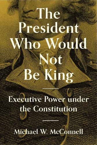 The President Who Would Not Be King: Executive Power under the Constitution: 48 (The University Center for Human Values Series, 48)