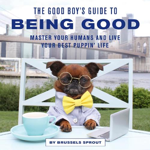 The Good Boy's Guide to Being Good: Master Your Humans and Live Your Best Puppin’ Life