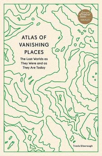 Atlas of Vanishing Places: The Lost Worlds as They Were and as They Are Today