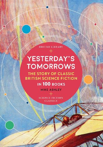 Yesterday's Tomorrows: The Story of Classic British Science Fiction in 100 Books: The Story of Science Fiction in 100 Books