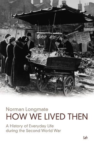 How We Lived Then: History of Everyday Life During the Second World War, A: A History of Everyday Life During the Second World War