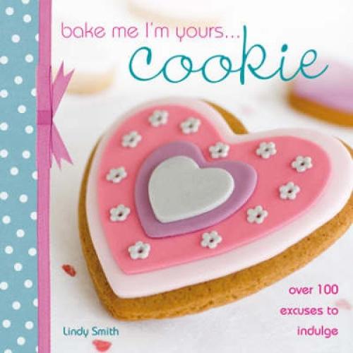 Bake Me I'm Yours... Cookie: Over 100 Excuses to Indulge