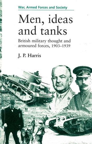Men, ideas and tanks: British Military Thought and Armoured Forces, 1903-39 (War, Armed Forces & Society)