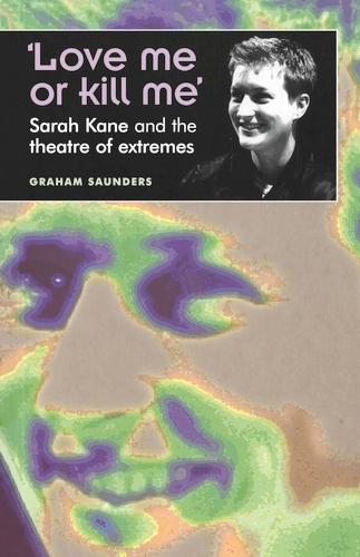 Love Me or Kill Me: Sarah Kane and the Theatre of Extremes (Theatre: Theory, Practice, Performance)