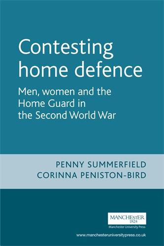 Contesting Home Defence: Men, Women and the Home Guard in the Second World War (Cultural History of Modern War): Men, Women and the Home Guard in the Second World War (Cultural History of Modern War)