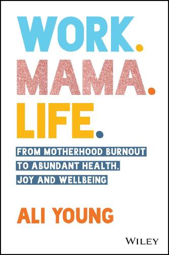 Work. Mama. Life.: From Motherhood Burnout to Abun dant Health, Joy and Wellbeing.