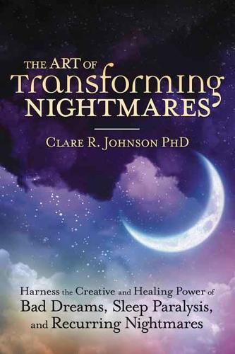 The Art of Transforming Nightmares: Harness the Creative and Healing Power of Bad Dreams, Sleep Paralysis, and Recurring Nightmares