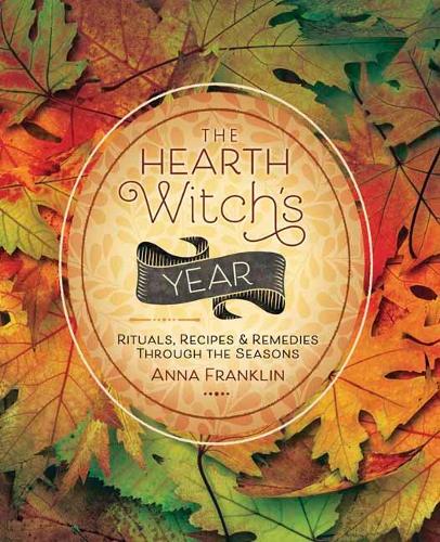 The Hearth Witch's Year: Rituals, Recipes and Remedies Through the Seasons: Rituals, Recipes & Remedies Through the Seasons