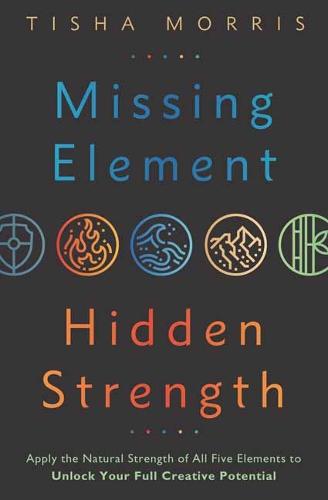 Missing Element, Hidden Strength: Apply the Natural Strength of All Five Elements to Unlock Your Full Creative Potential