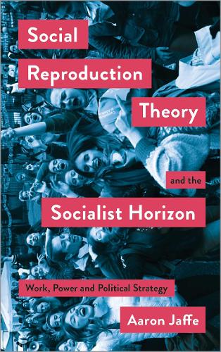Social Reproduction Theory and the Socialist Horizon: Work, Power and Political Strategy (Mapping Social Reproduction Theory)