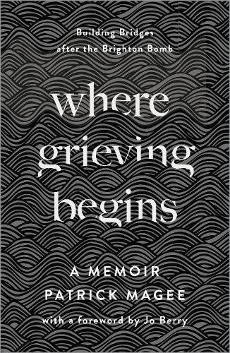 Where Grieving Begins: Building Bridges after the Brighton Bomb - a Memoir