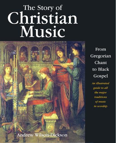 The Story of Christian Music : From Gregorian Chant to Black Gospel : an Authoritative Illustrated Guide to All the Major Traditions of Music for Worship