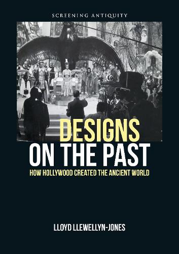 Designs on the Past: How Hollywood Created the Ancient World (Screening Antiquity)