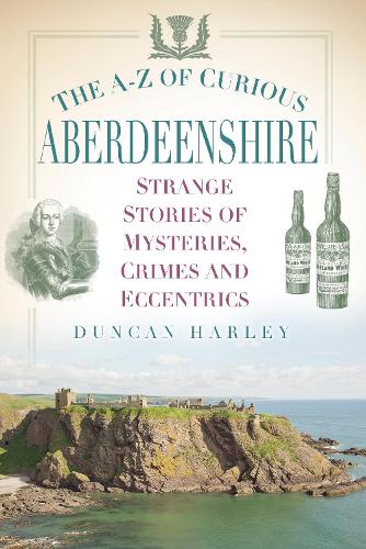 The A-Z of Curious Aberdeenshire: Strange Stories of Mysteries, Crimes and Eccentrics