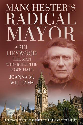 Manchester's Radical Mayor: Abel Heywood, The Man who Built the Town Hall