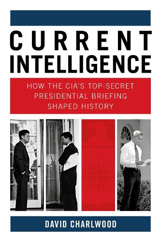 Current Intelligence: How the CIA's Top-Secret Presidential Briefing Shaped History