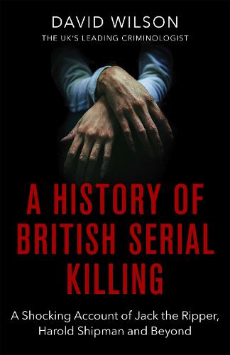 A History Of British Serial Killing: The Shocking Account of Jack the Ripper, Harold Shipman and Beyond (The Books of Babel)