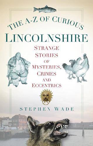 The A-Z of Curious Lincolnshire: Strange Stories Of Mysteries, Crimes And Eccentrics