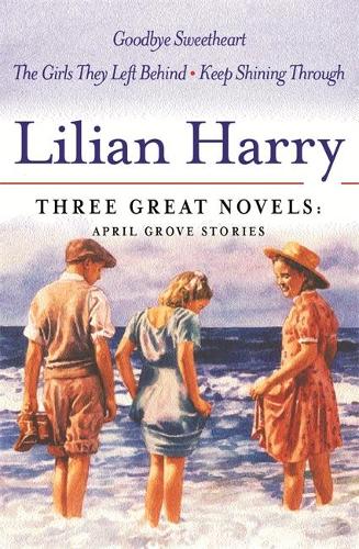 Lilian Harry: Three Great Novels: April Grove Stories: Goodbye Sweetheart, The Girls They Left Behind, Keep Smiling Through