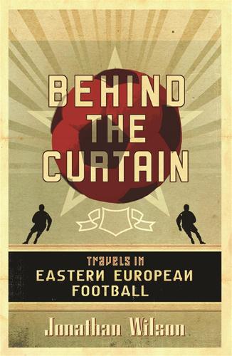 Behind the Curtain: Football in Eastern Europe: Travels in Eastern European Football