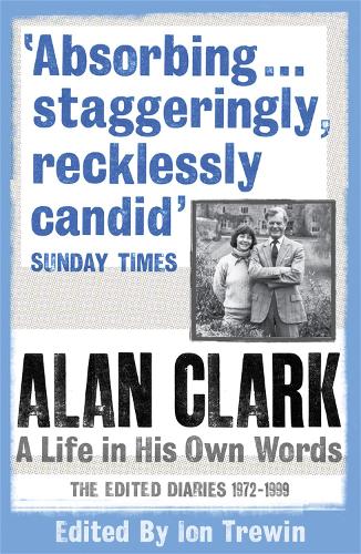 Alan Clark: A Life in his Own Words: The Edited Diaries 1972 - 1999: The Complete Diaries 1972 - 1999