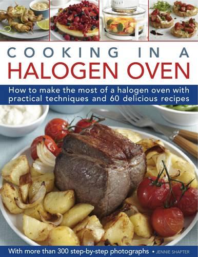 Cooking in a Halogen Oven: How to Make the Most of your Cooker with over 60 Delicious Recipes and 300 Step-by-step Photographs