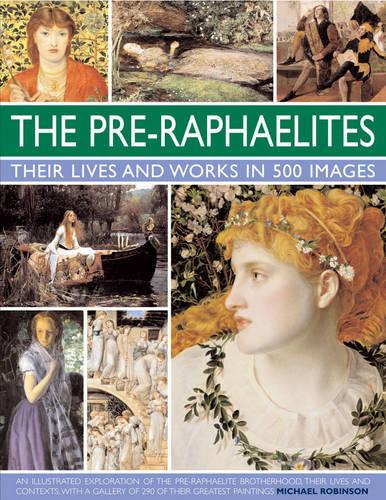 The Pre-Raphaelites: Their Lives and Works in 500 Images: An Illustrated Exploration of the Artists, Their Lives and Contexts, with a Gallery of 290 of Their Greatest Paintings