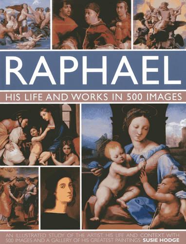 Raphael: His Life and Works in 500 Images: An Exploration of the Artist, His Life and Context, with 500 Images and a Gallery of His Most Celebrated Works