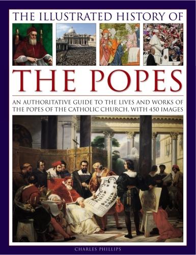 The Illustrated History of the Popes: An authoritative guide to the lives and works of the popes of the Catholic Church, with 450 images