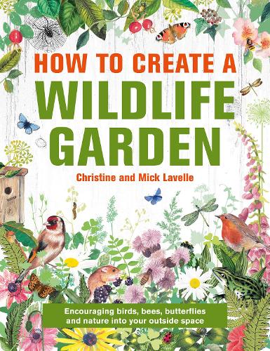 How to Create a Wildlife Garden: Encouraging birds, bees and butterflies into your outside space: Bringing Nature In: What to Plant Where