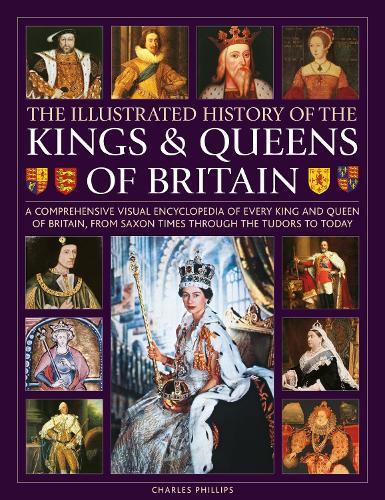 Kings and Queens of Britain, Illustrated History of: A visual encyclopedia of every king and queen of Britain, from Saxon times through the Tudors and Stuarts to today