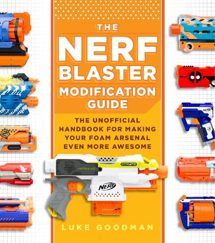 The Nerf Blaster Modification Guide: The Unofficial Handbook for Making Your Foam Arsenal Even More Awesome