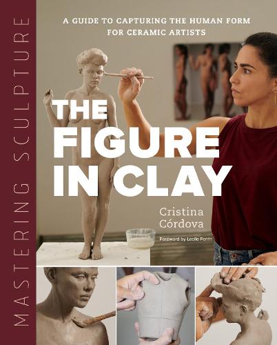 Mastering Sculpture: The Figure in Clay: A Guide to Capturing the Human Form for Ceramic Artists