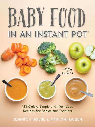 Baby Food in an Instant Pot: 125 Quick, Simple and Nutritious Recipes for Babies and Toddlers: 125 Quick, Simple and Nutritious Recipes for Babies, Toddlers and Families