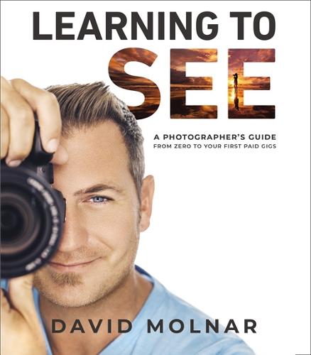 Learning to See: A Photographer�s Guide from Zero to Your First Paid Gigs