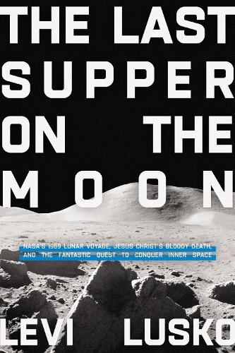 Last Supper on the Moon: Jesus Christs Bloody Death, and the Fantastic Quest to Conquer Inner Space: NASA's 1969 Lunar Voyage, Jesus Christ�s Bloody ... the Fantastic Quest to Conquer Inner Space