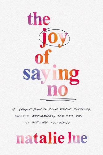 The Joy of Saying No: A Simple Plan to Stop People-Pleasing, Reclaim Your Boundaries, and Say Yes to the Life You Want: A Simple Plan to Stop People ... Boundaries, and Say Yes to the Life You Want