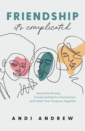 Friendship—It’s Complicated: Avoid the Drama, Create Authentic Connection, and Fulfill Your Purpose Together