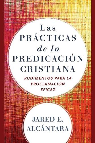 Las prácticas de la predicación cristiana: Rudimentos para la proclamación eficaz