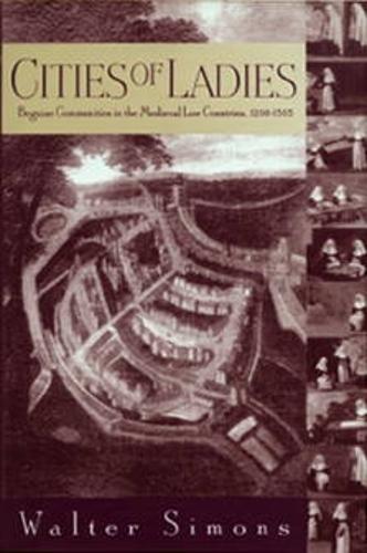 Cities of Ladies: Beguine Communities in the Medieval Low Countries, 1200-1565 (The Middle Ages Series)
