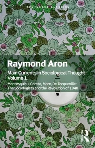 Main Currents in Sociological Thought: Volume One: Montesquieu, Comte, Marx, De Tocqueville: The Sociologists and the Revolution of 1848 (Routledge Classics)