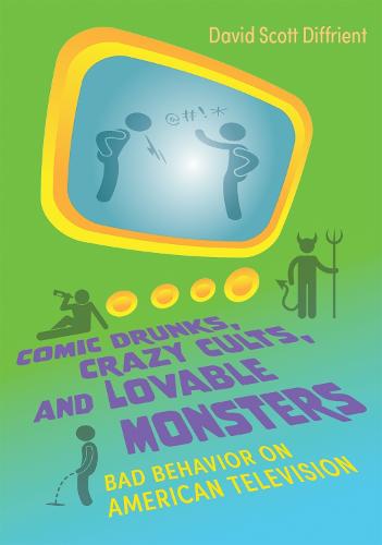 Comic Drunks, Crazy Cults, and Lovable Monsters: Bad Behavior on American Television (Television and Popular Culture)