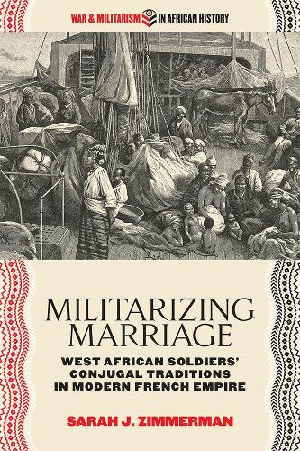Militarizing Marriage: West African Soldiers’ Conjugal Traditions in Modern French Empire (War and Militarism in African History)