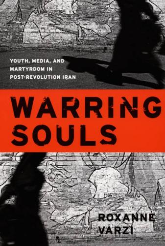 Warring Souls: Youth, Media, and Martyrdom in PostRevolution Iran