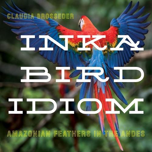 Inka Bird Idiom: Amazonian Feathers in the Andes (Pitt Latin American Series)