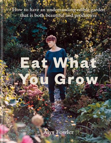 Eat What You Grow: How to Have an Undemanding Edible Garden That Is Both Beautiful and Productive