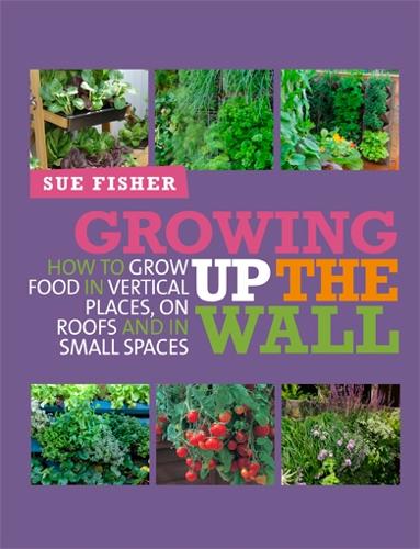 Growing Up the Wall: How to grow food in vertical places and in small spaces