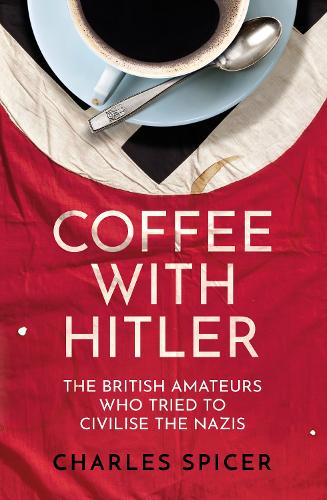 Coffee with Hitler: The British Amateurs Who Tried to Civilise the Nazis